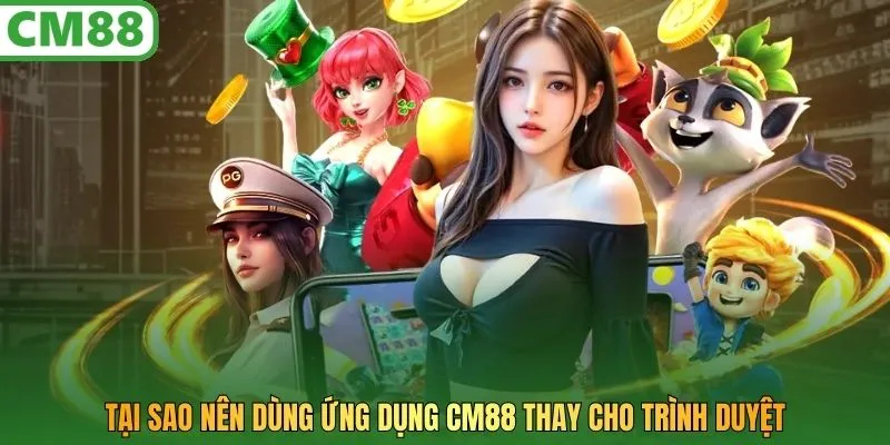 Tại sao nên dùng ứng dụng CM88 thay cho trình duyệt